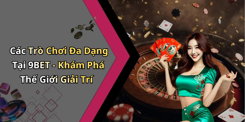 Các Trò Chơi Đa Dạng Tại 9BET - Khám Phá Thế Giới Giải Trí