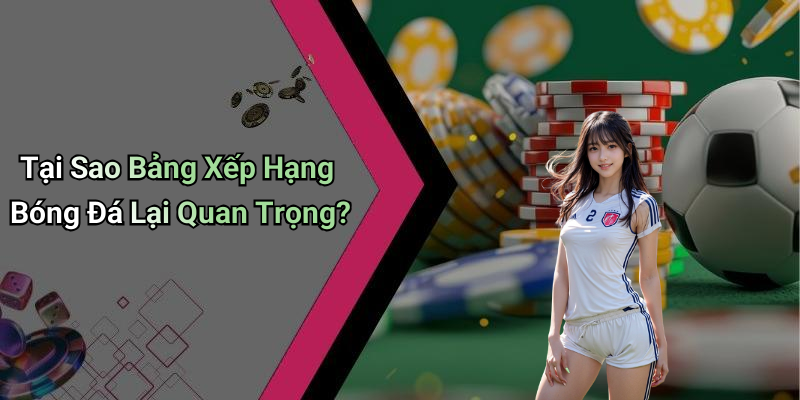 Tại Sao Bảng Xếp Hạng Bóng Đá Lại Quan Trọng?