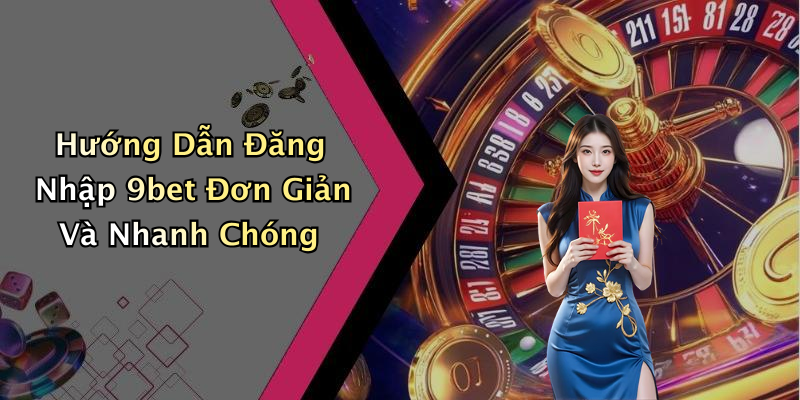 Hướng Dẫn Đăng Nhập 9bet Đơn Giản Và Nhanh Chóng