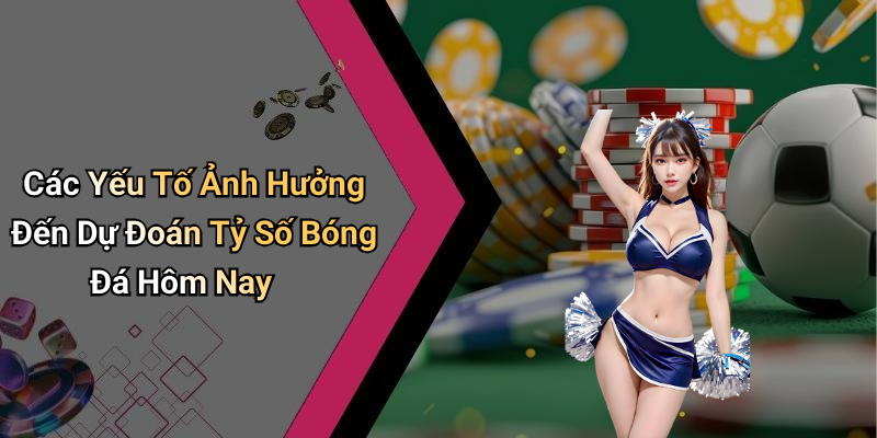 Các Yếu Tố Ảnh Hưởng Đến Dự Đoán Tỷ Số Bóng Đá Hôm Nay
