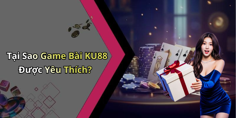 Tại Sao Game Bài KU88 Được Yêu Thích?