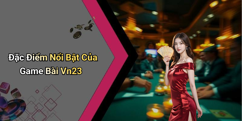 Đặc Điểm Nổi Bật Của Game Bài Vn23