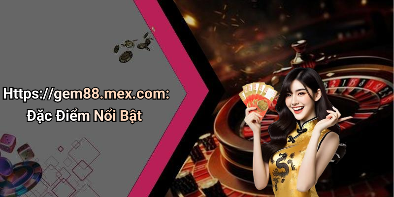 Https://gem88.mex.com: Đặc Điểm Nổi Bật