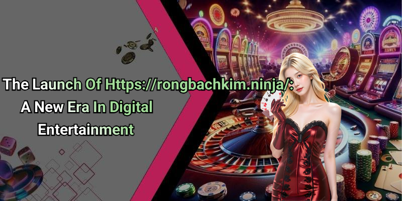 The Launch Of Https://rongbachkim.ninja/: A New Era In Digital Entertainment