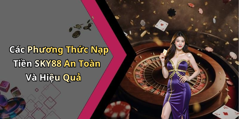Các Phương Thức Nạp Tiền SKY88 An Toàn Và Hiệu Quả