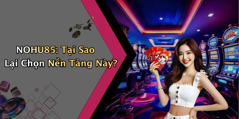 NOHU85: Tại Sao Lại Chọn Nền Tảng Này?