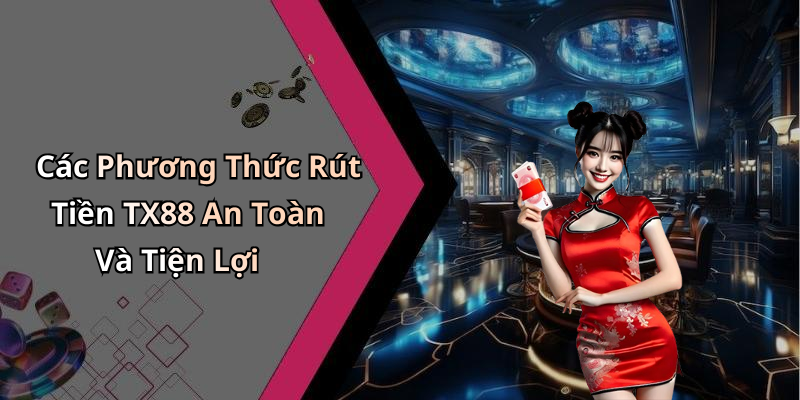 Các Phương Thức Rút Tiền TX88 An Toàn Và Tiện Lợi