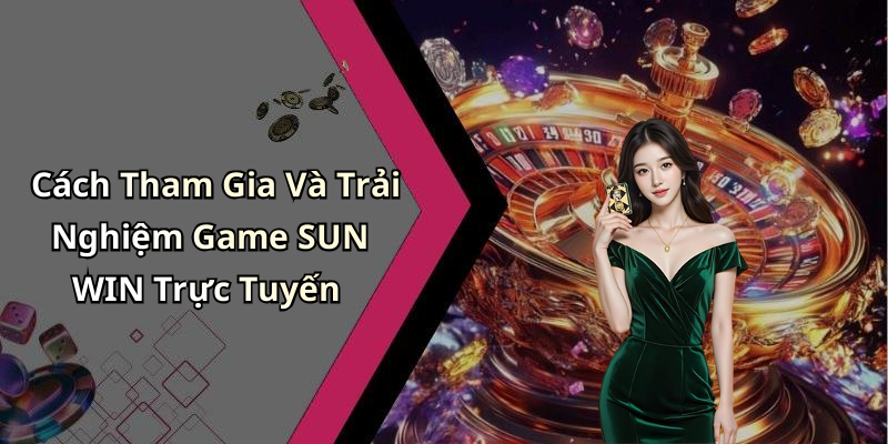 Cách Tham Gia Và Trải Nghiệm Game SUN WIN Trực Tuyến