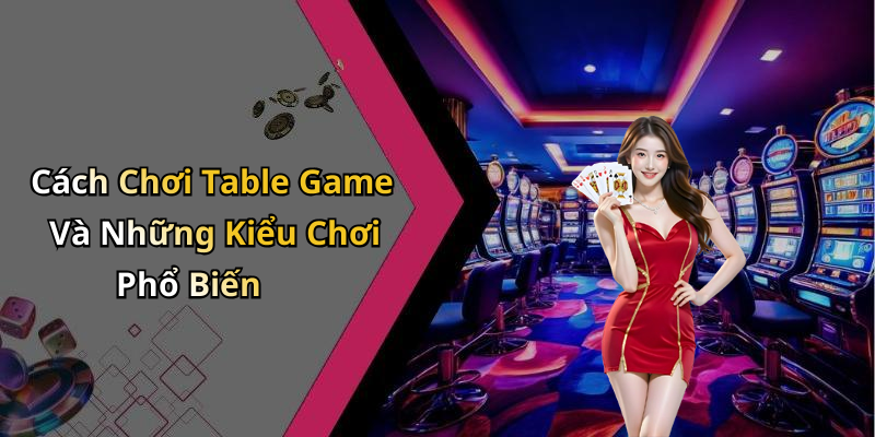 Cách Chơi Table Game Và Những Kiểu Chơi Phổ Biến