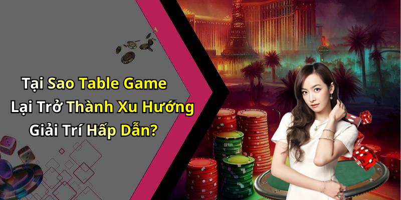 Tại Sao Table Game Lại Trở Thành Xu Hướng Giải Trí Hấp Dẫn?