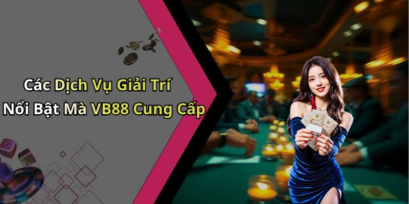 Các Dịch Vụ Giải Trí Nổi Bật Mà VB88 Cung Cấp