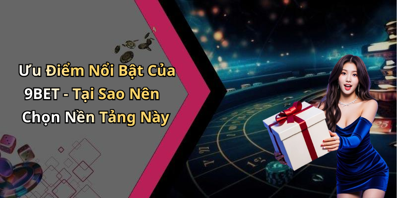 Ưu Điểm Nổi Bật Của 9BET - Tại Sao Nên Chọn Nền Tảng Này
