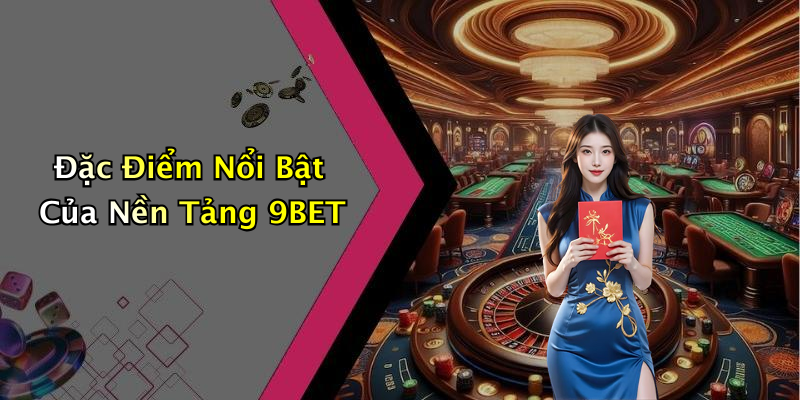 Đặc Điểm Nổi Bật Của Nền Tảng 9BET