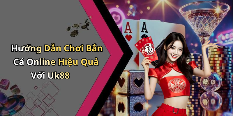 Hướng Dẫn Chơi Bắn Cá Online Hiệu Quả Với Uk88