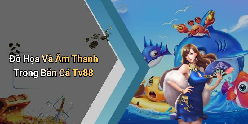 Đồ Họa Và Âm Thanh Trong Bắn Cá Tv88
