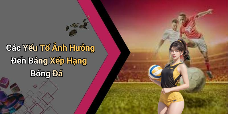 Các Yếu Tố Ảnh Hưởng Đến Bảng Xếp Hạng Bóng Đá