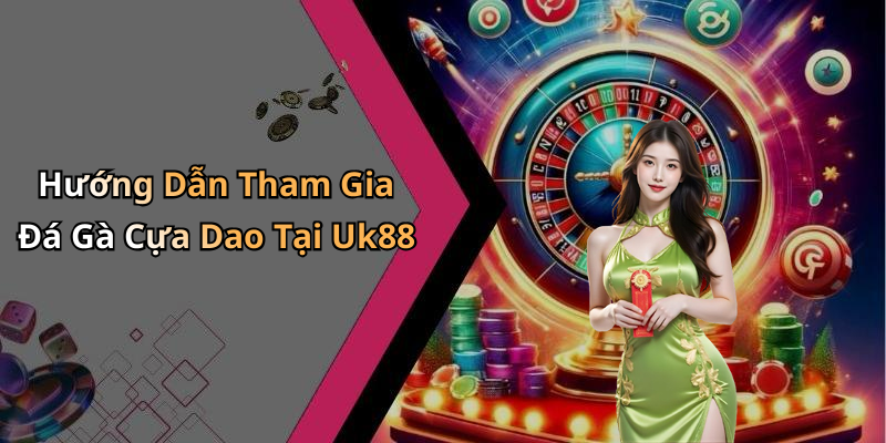 Hướng Dẫn Tham Gia Đá Gà Cựa Dao Tại Uk88