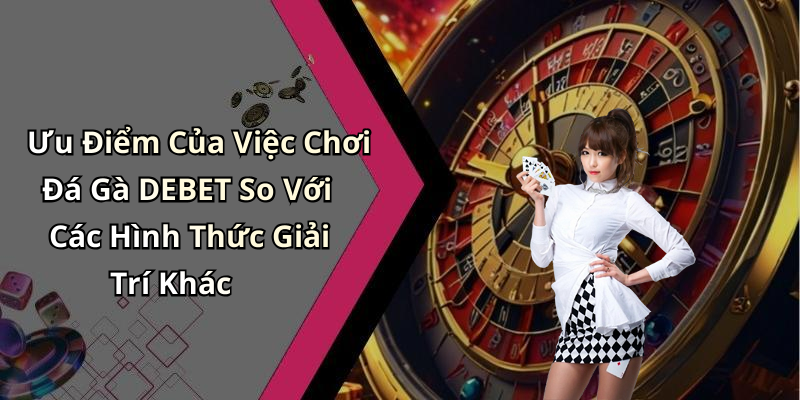 Ưu Điểm Của Việc Chơi Đá Gà DEBET So Với Các Hình Thức Giải Trí Khác