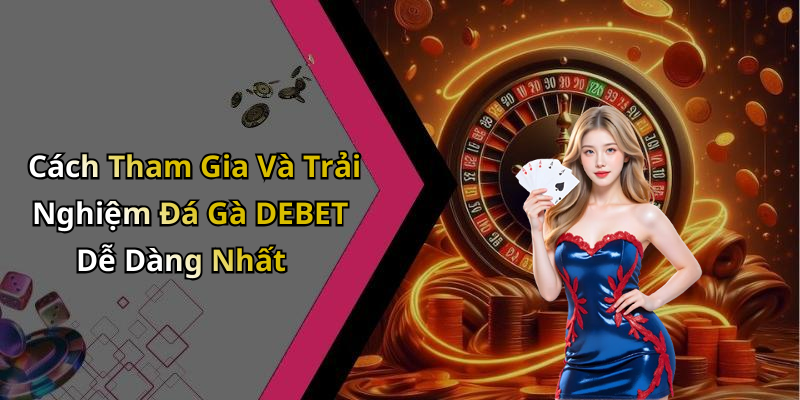 Cách Tham Gia Và Trải Nghiệm Đá Gà DEBET Dễ Dàng Nhất