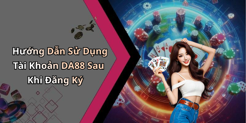 Hướng Dẫn Sử Dụng Tài Khoản DA88 Sau Khi Đăng Ký
