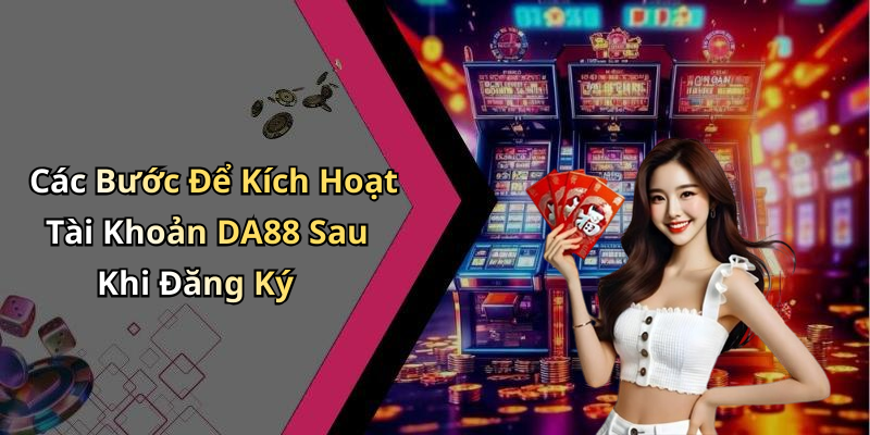 Các Bước Để Kích Hoạt Tài Khoản DA88 Sau Khi Đăng Ký