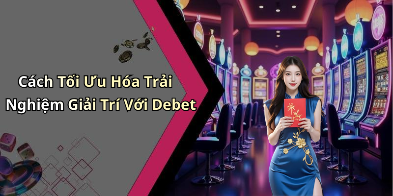 Cách Tối Ưu Hóa Trải Nghiệm Giải Trí Với Debet