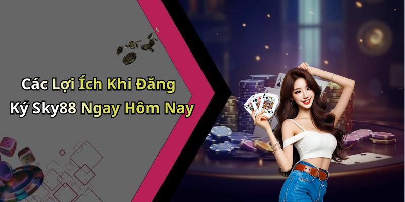 Các Lợi Ích Khi Đăng Ký Sky88 Ngay Hôm Nay
