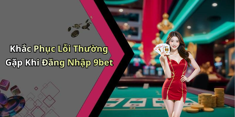 Khắc Phục Lỗi Thường Gặp Khi Đăng Nhập 9bet