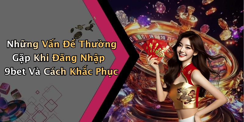 Những Vấn Đề Thường Gặp Khi Đăng Nhập 9bet Và Cách Khắc Phục