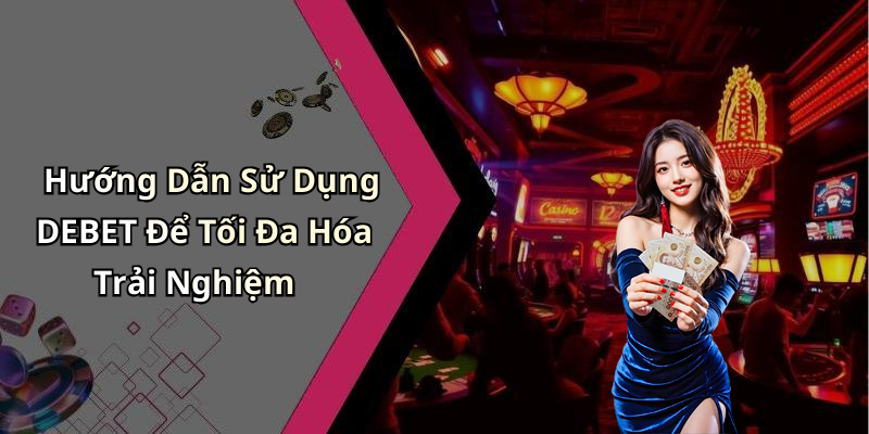 Hướng Dẫn Sử Dụng DEBET Để Tối Đa Hóa Trải Nghiệm