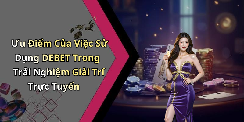 Ưu Điểm Của Việc Sử Dụng DEBET Trong Trải Nghiệm Giải Trí Trực Tuyến