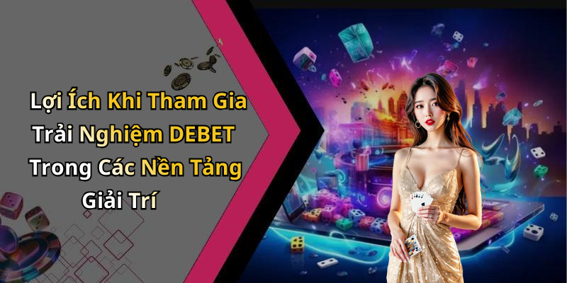 Lợi Ích Khi Tham Gia Trải Nghiệm DEBET Trong Các Nền Tảng Giải Trí