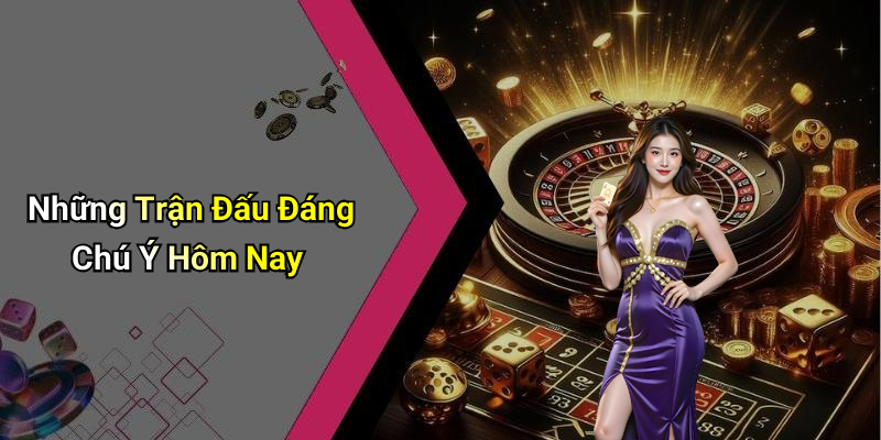 Những Trận Đấu Đáng Chú Ý Hôm Nay