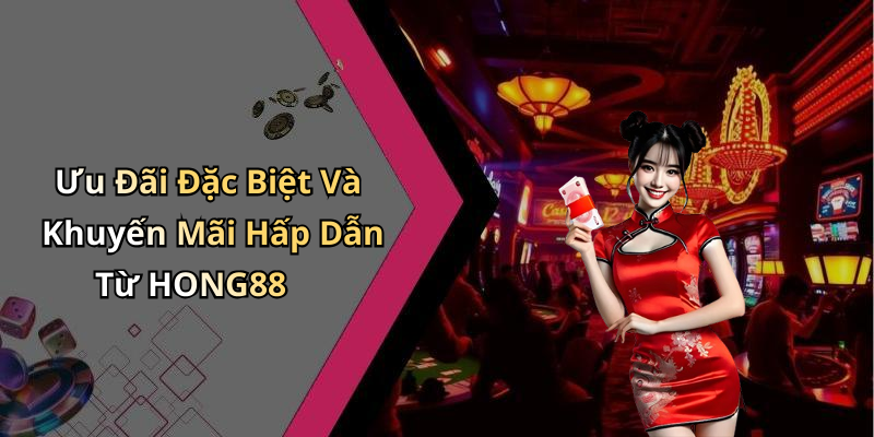 Ưu Đãi Đặc Biệt Và Khuyến Mãi Hấp Dẫn Từ HONG88