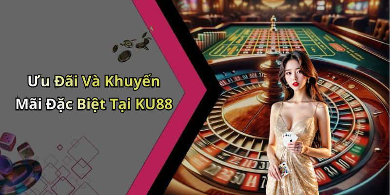 Ưu Đãi Và Khuyến Mãi Đặc Biệt Tại KU88