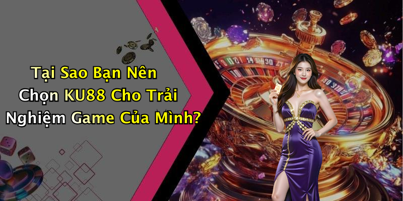 Tại Sao Bạn Nên Chọn KU88 Cho Trải Nghiệm Game Của Mình?