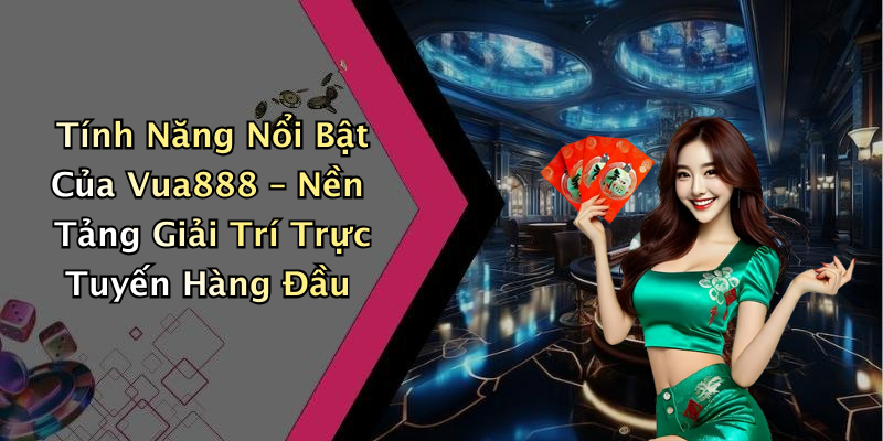 Tính Năng Nổi Bật Của Vua888 – Nền Tảng Giải Trí Trực Tuyến Hàng Đầu