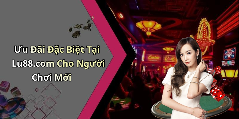 Ưu Đãi Đặc Biệt Tại Lu88.com Cho Người Chơi Mới