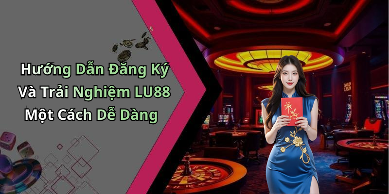 Hướng Dẫn Đăng Ký Và Trải Nghiệm LU88 Một Cách Dễ Dàng