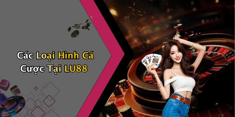 Các Loại Hình Cá Cược Tại LU88
