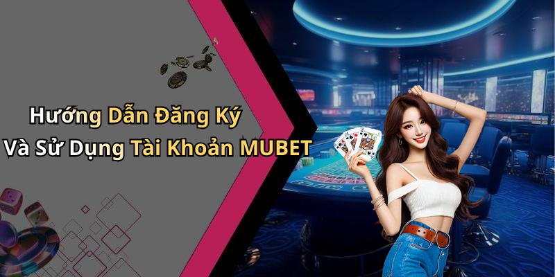 Hướng Dẫn Đăng Ký Và Sử Dụng Tài Khoản MUBET