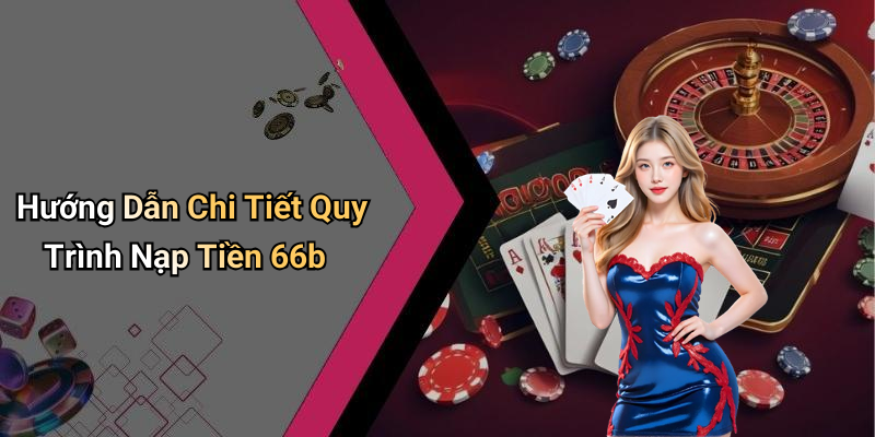 Hướng Dẫn Chi Tiết Quy Trình Nạp Tiền 66b