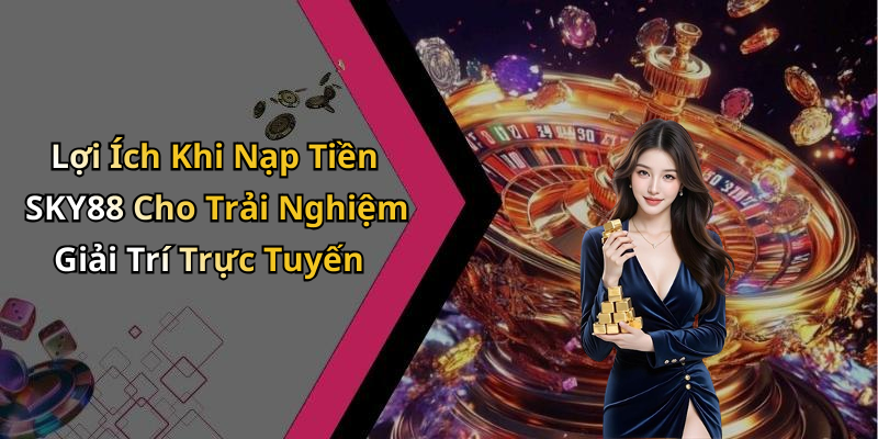 Lợi Ích Khi Nạp Tiền SKY88 Cho Trải Nghiệm Giải Trí Trực Tuyến