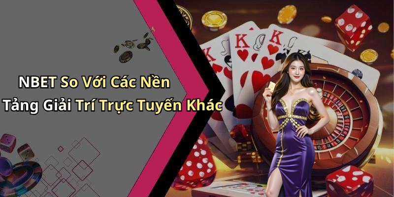 NBET So Với Các Nền Tảng Giải Trí Trực Tuyến Khác