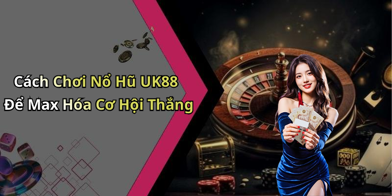 Cách Chơi Nổ Hũ UK88 Để Max Hóa Cơ Hội Thắng