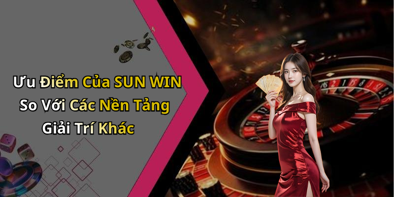 Ưu Điểm Của SUN WIN So Với Các Nền Tảng Giải Trí Khác