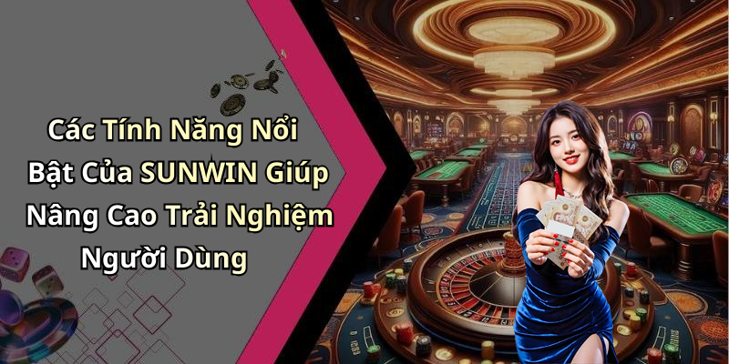 Các Tính Năng Nổi Bật Của SUNWIN Giúp Nâng Cao Trải Nghiệm Người Dùng