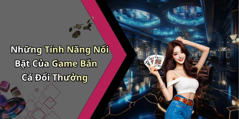 Những Tính Năng Nổi Bật Của Game Bắn Cá Đổi Thưởng