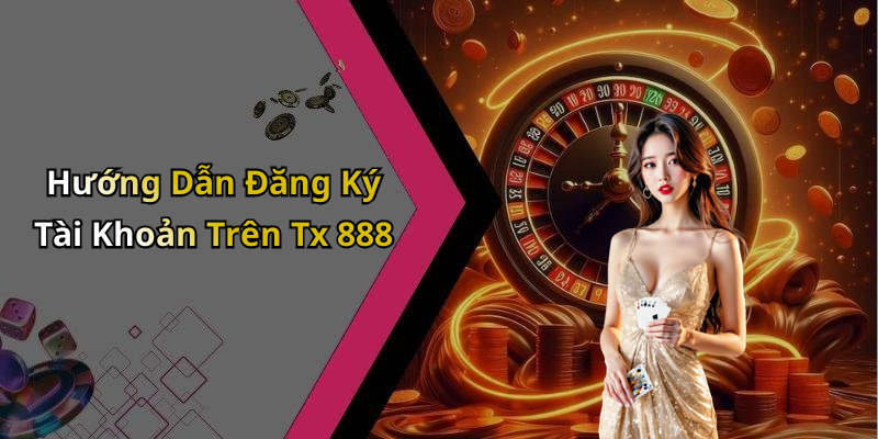 Hướng Dẫn Đăng Ký Tài Khoản Trên Tx 888