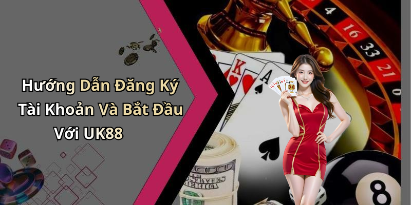 Hướng Dẫn Đăng Ký Tài Khoản Và Bắt Đầu Với UK88